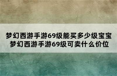 梦幻西游手游69级能买多少级宝宝 梦幻西游手游69级可卖什么价位